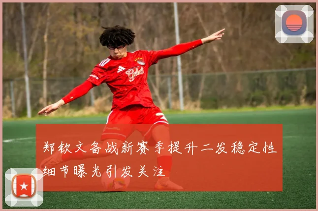 郑钦文备战新赛季提升二发稳定性细节曝光引发关注