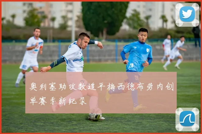 奥利塞助攻数追平梅西德布劳内创单赛季新纪录