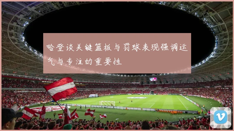 哈登谈关键篮板与罚球表现强调运气与专注的重要性