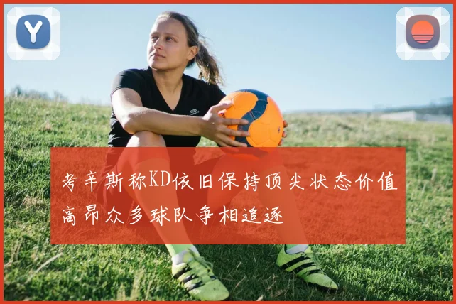 考辛斯称KD依旧保持顶尖状态价值高昂众多球队争相追逐