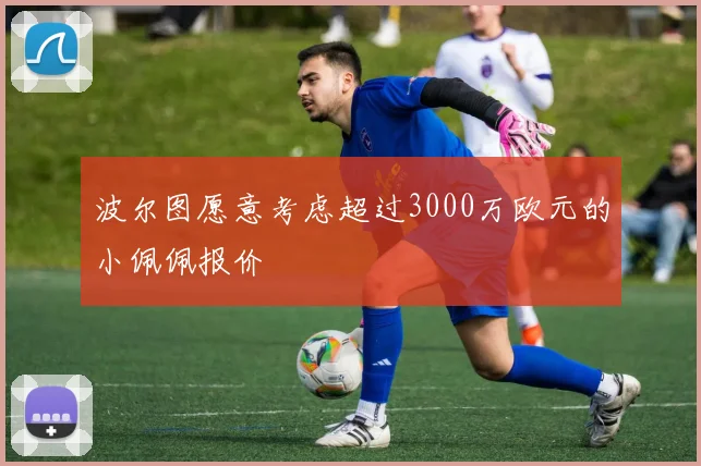 波尔图愿意考虑超过3000万欧元的小佩佩报价