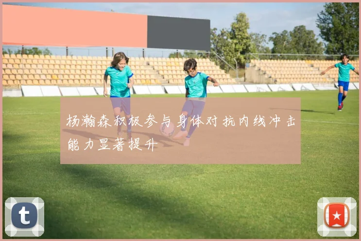 杨瀚森积极参与身体对抗内线冲击能力显著提升