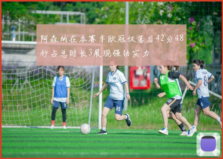 阿森纳在本赛季欧冠仅落后42分48秒占总时长3展现强劲实力
