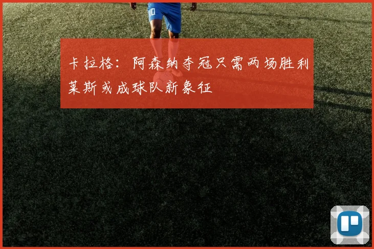 卡拉格：阿森纳夺冠只需两场胜利莱斯或成球队新象征