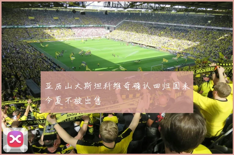 亚历山大斯坦科维奇确认回归国米今夏不被出售