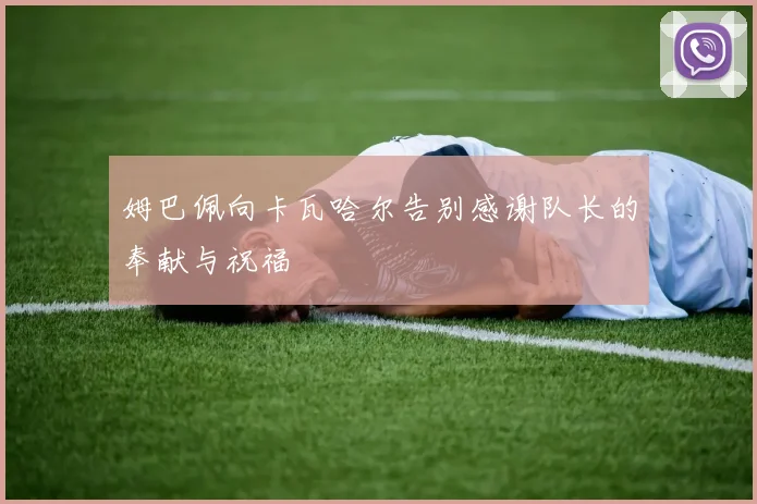 姆巴佩向卡瓦哈尔告别感谢队长的奉献与祝福