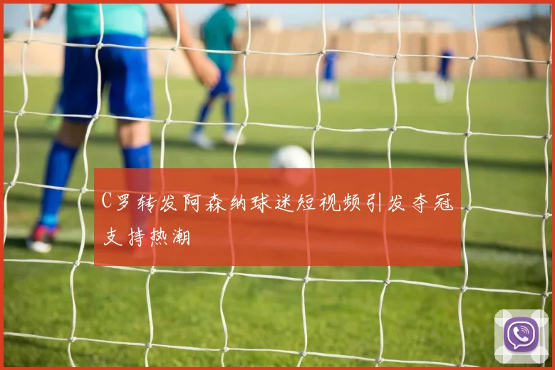 C罗转发阿森纳球迷短视频引发夺冠支持热潮