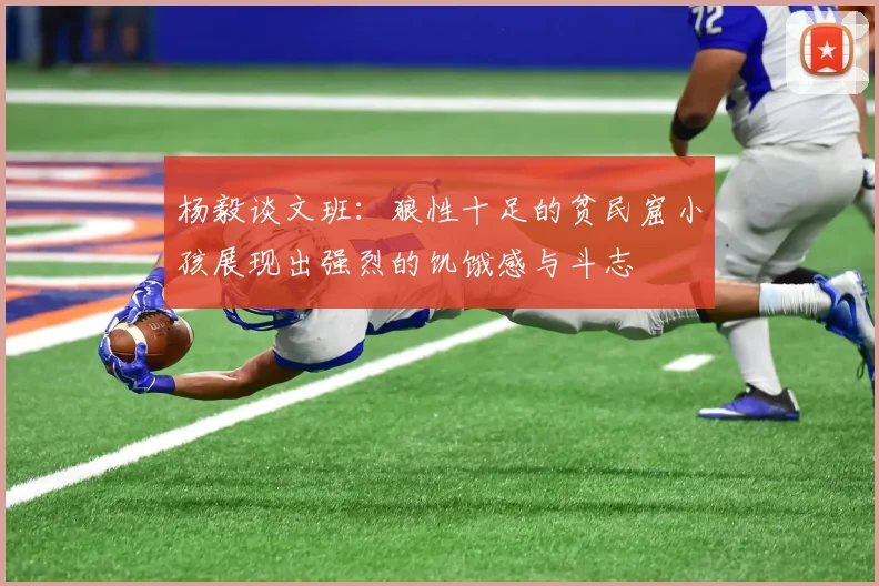 杨毅谈文班：狼性十足的贫民窟小孩展现出强烈的饥饿感与斗志