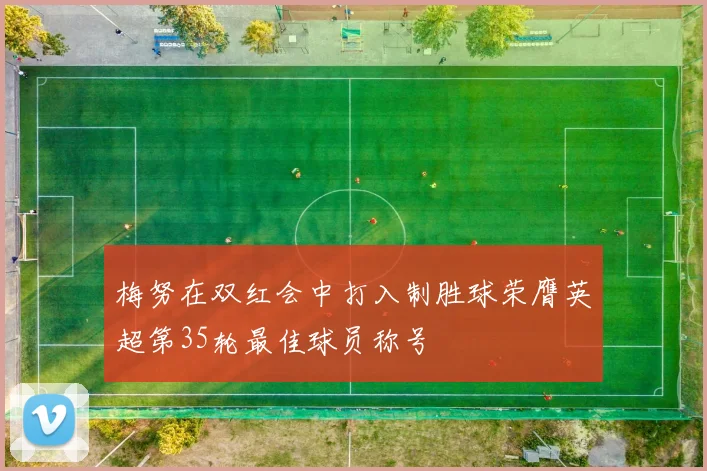 梅努在双红会中打入制胜球荣膺英超第35轮最佳球员称号