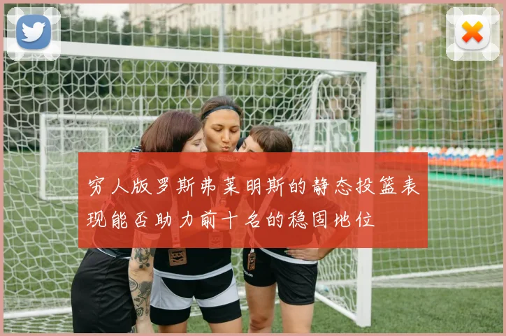 穷人版罗斯弗莱明斯的静态投篮表现能否助力前十名的稳固地位