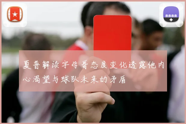 夏普解读字母哥态度变化透露他内心渴望与球队未来的矛盾